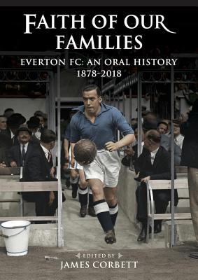 Faith of Our Families: Everton FC, an Oral History - Corbett, James (Editor)