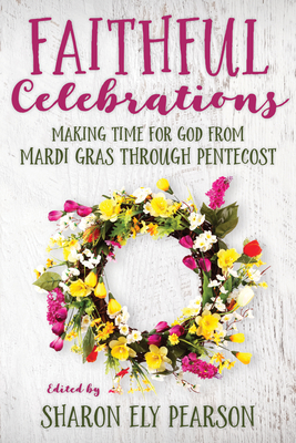 Faithful Celebrations: Making Time for God from Mardi Gras Through Pentecost - Pearson, Sharon Ely (Editor)