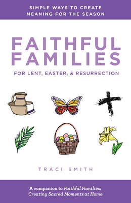 Faithful Families for Lent, Easter, and Resurrection: Simple Ways to Create Meaning for the Season - Smith, Traci
