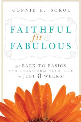 Faithful, Fit & Fabulous: Get Back to Basics and Transform Your Life in Just 8 Weeks - Sokol, Connie E