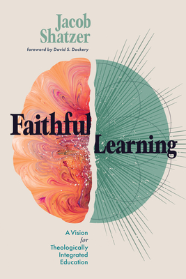 Faithful Learning: A Vision for Theologically Integrated Education - Shatzer, Jacob, and Dockery, David S (Foreword by)