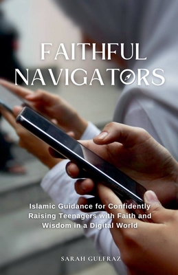 Faithful Navigators: Islamic Guidance for Confidently Raising Teenagers with Faith & Wisdom in a Digital World - Gulfraz, Sarah