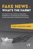 Fake News - What's the Harm?: Four Ideas for Fact-Checkers, Policymakers & Platforms on Countering the Consequences of False Information & Defending Free Speech