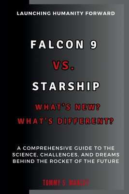 Falcon 9 vs. Starship: What's New? What's Different? Launching Humanity Forward: A Comprehensive Guide to the Science, Challenges, and Dreams Behind the Rocket of the Future - S Manley, Tommy