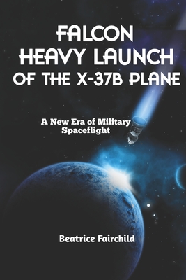 Falcon Heavy Launch of the X-37B Plane: A New Era of Military Spaceflight - Fairchild, Beatrice