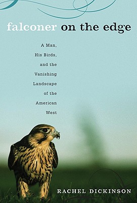 Falconer on the Edge: A Man, His Birds, and the Vanishing Landscape of the American West - Dickinson, Rachel