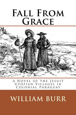 Fall From Grace: A Novel of the Jesuit Utopian Villages in Colonial Paraguay - Burr, William