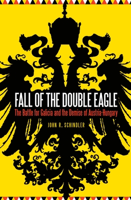 Fall of the Double Eagle: The Battle for Galicia and the Demise of Austria-Hungary - Schindler, John R