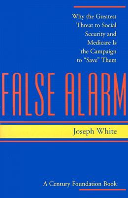 False Alarm: Why the Greatest Threat to Social Security and Medicare Is the Campaign to "Save" Them - White, Joseph, Dr.
