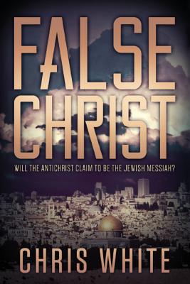 False Christ: Will the Antichrist Claim to Be the Jewish Messiah? - White, Chris, MD