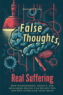 False Thoughts, Real Suffering: How Overthinking, Anxiety, and Misleading Beliefs Can Deceive You and How to Reclaim Your Truth