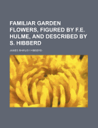 Familiar Garden Flowers, Figured by F.E. Hulme, and Described by S. Hibberd