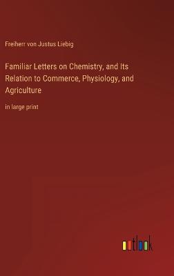 Familiar Letters on Chemistry, and Its Relation to Commerce, Physiology, and Agriculture: in large print - Liebig, Freiherr Von Justus