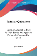 Familiar Quotations: Being An Attempt To Trace To Their Source Passages And Phrases In Common Use (1868)
