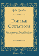 Familiar Quotations: Being an Attempt to Trace to Their Source, Passages and Phrases in Common Use (Classic Reprint)