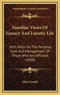 Familiar Views of Lunacy and Lunatic Life: With Hints on the Personal Care and Management of Those Who Are Afflicted (1850)