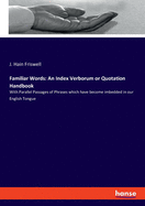 Familiar Words: An Index Verborum or Quotation Handbook: With Parallel Passages of Phrases which have become imbedded in our English Tongue