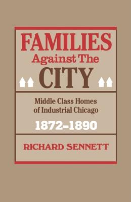 Families Against the City: Middle Class Homes of Industrial Chicago, 1872-1890 - Sennett, Richard, Professor