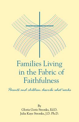 Families Living in the Fabric of Faithfulness: Parents and Children Describe What Works - Goris Stronks Edd, Gloria, and Stronks Jd, Julia Kaye, PhD