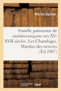 Famille Parisienne de Maistres-Ma?ons Aux XV, XVI, XVII Si?cles. Les Chambiges, Maistres Des Oeuvres: Architectes Des Cath?drales de Beauvais, Sens, Troyes