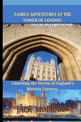 Family Adventures at the Tower of London 2024 and Beyond: Unlocking the Secrets of England's Historic Fortress. - Morgan, Jack