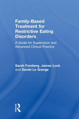 Family Based Treatment for Restrictive Eating Disorders: A Guide for Supervision and Advanced Clinical Practice - Forsberg, Sarah, and Lock, James, Professor, MD, PhD, and Le Grange, Daniel, PhD