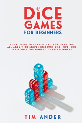 Family Dice Games: A Fun Guide to Classic and New Games for All Ages with Simple Instructions, Tips, and Strategies for Hours of Entertainment - Ander, Tim