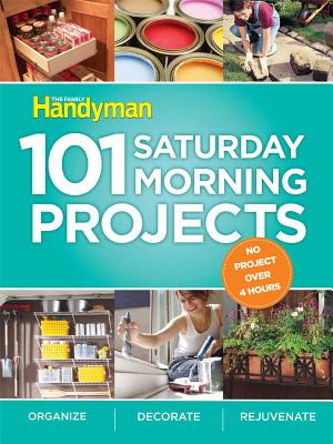Family Handyman 101 Saturday Morning Projects: Organize - Decorate - Rejuvenate No Project Over 4 Hours! - Editors of the Family Handyman