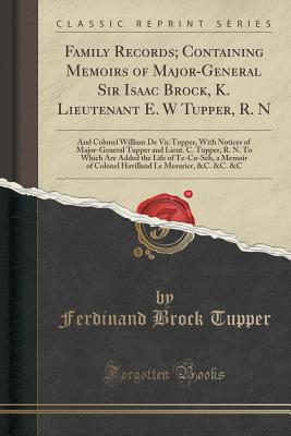 Family Records; Containing Memoirs of Major-General Sir Isaac Brock, K. Lieutenant E. W Tupper, R. N: And Colonel William de Vic Tupper, with Notices of Major-General Tupper and Lieut. C. Tupper, R. N. to Which Are Added the Life of Te-Cu-Seh, a Memoir of - Tupper, Ferdinand Brock