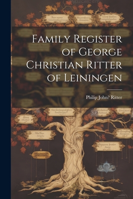 Family Register of George Christian Ritter of Leiningen - Ritter, Philip John 1832-1915? [From (Creator)
