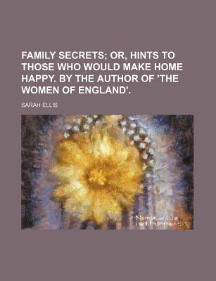Family Secrets; Or, Hints to Those Who Would Make Home Happy. by the Author of 'The Women of England' - Ellis, Sarah (Creator)