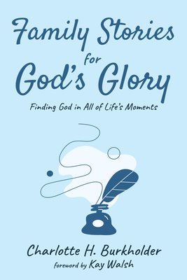 Family Stories for God's Glory: Finding God in All of Life's Moments - Burkholder, Charlotte H, and Walsh, Kay (Foreword by)