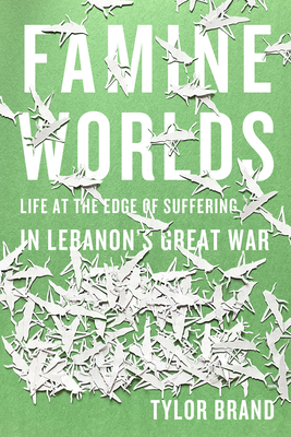 Famine Worlds: Life at the Edge of Suffering in Lebanon's Great War - Brand, Tylor