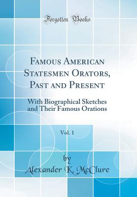 Famous American Statesmen Orators, Past and Present, Vol. 1: With Biographical Sketches and Their Famous Orations (Classic Reprint) - McClure, Alexander K