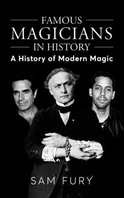 Famous Magicians in History: A History of Modern Magic - Fury, Sam