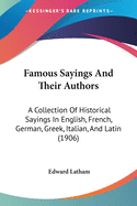 Famous Sayings And Their Authors: A Collection Of Historical Sayings In English, French, German, Greek, Italian, And Latin (1906)