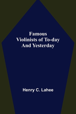 Famous Violinists of To-day and Yesterday - C Lahee, Henry