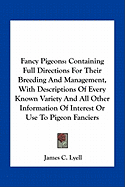 Fancy Pigeons: Containing Full Directions For Their Breeding And Management, With Descriptions Of Every Known Variety And All Other Information Of Interest Or Use To Pigeon Fanciers - Lyell, James C