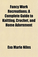 Fancy Work Recreations; A Complete Guide to Knitting, Crochet, and Home Adornment