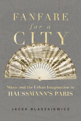 Fanfare for a City: Music and the Urban Imagination in Haussmann's Paris - Blaszkiewicz, Jacek