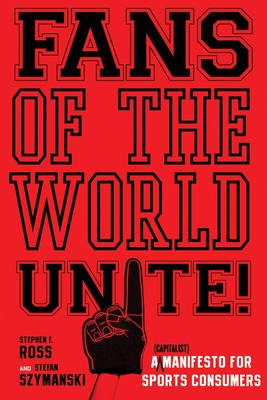 Fans of the World, Unite!: A (Capitalist) Manifesto for Sports Consumers - Ross, Stephen F, and Szymanski, Stefan
