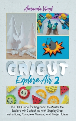 Fantastic Cricut Explore Air 2: Guide for Beginners to Master the Explore Air 2 Machine with Step-by-Step Instructions. - Vinyl, Armanda