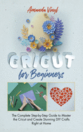 Fantastic Cricut for Beginners: Guide to Master the Cricut and Create Stunning DIY Crafts Right at Home