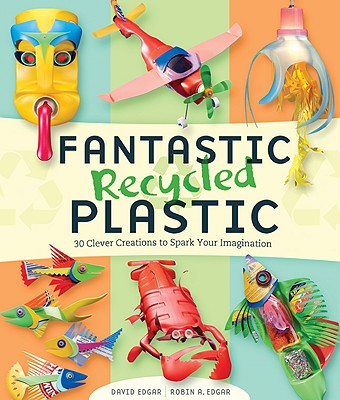 Fantastic Recycled Plastic: 30 Clever Creations to Spark Your Imagination - Edgar, David, and Edgar, Robin A