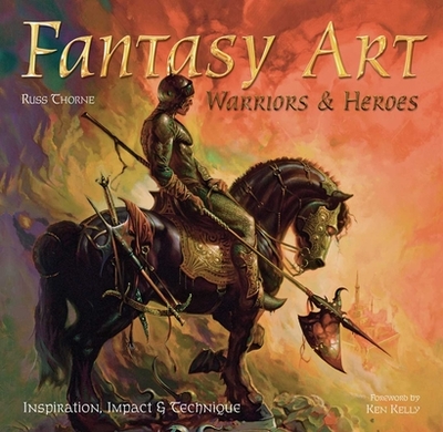 Fantasy Art: Warriors and Heroes: Inspiration, Impact & Technique in Fantasy Art - Thorne, Russ, and Kelly, Ken (Foreword by)