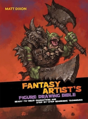 Fantasy Artist's Figure Drawing Bible: Ready-To-Draw Characters and Step-By-Step Rendering Techniques - Dixon, Matt, Msc