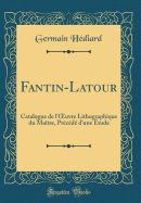 Fantin-LaTour: Catalogue de l'Oeuvre Lithographique Du Matre, Prcd d'Une tude (Classic Reprint)