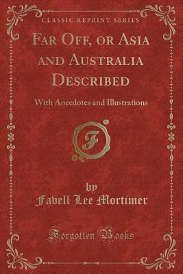 Far Off, or Asia and Australia Described: With Anecdotes and Illustrations (Classic Reprint) - Mortimer, Favell Lee