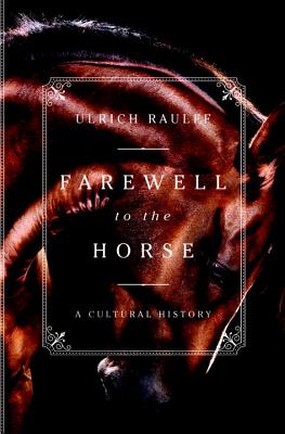 Farewell to the Horse: A Cultural History - Raulff, Ulrich, and Kemp, Ruth Ahmedzai (Translated by)