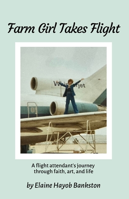 Farm Girl Takes Flight: A flight attendant's journey, through faith, art, and life - Bankston, Elaine Hayob